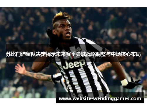 苏比门迪留队决定揭示未来赛季曼城战略调整与中场核心布局 苏比门迪留队决定揭示未来赛季曼城战略调整与中场核心布局