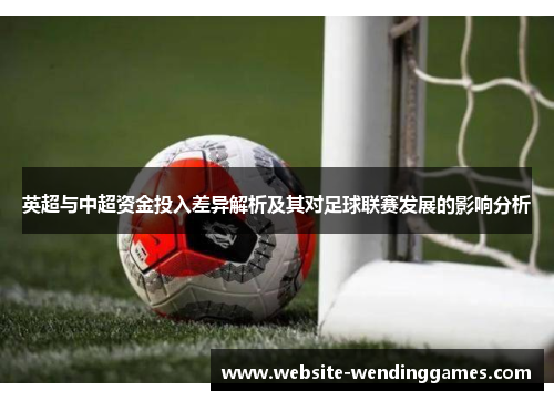 英超与中超资金投入差异解析及其对足球联赛发展的影响分析 英超与中超资金投入差异解析及其对足球联赛发展的影响分析