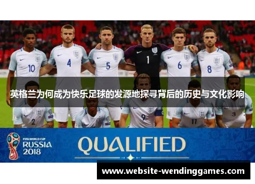 英格兰为何成为快乐足球的发源地探寻背后的历史与文化影响 英格兰为何成为快乐足球的发源地探寻背后的历史与文化影响