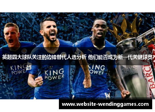 英超四大球队关注的边锋替代人选分析 他们能否成为新一代关键球员 英超四大球队关注的边锋替代人选分析 他们能否成为新一代关键球员