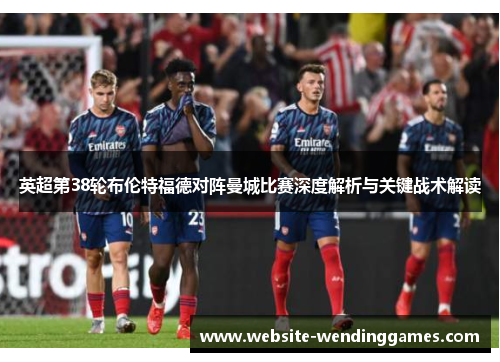 英超第38轮布伦特福德对阵曼城比赛深度解析与关键战术解读 英超第38轮布伦特福德对阵曼城比赛深度解析与关键战术解读