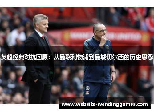 英超经典对抗回顾:从曼联利物浦到曼城切尔西的历史恩怨 英超经典对抗回顾:从曼联利物浦到曼城切尔西的历史恩怨