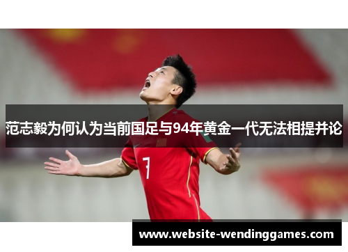 范志毅为何认为当前国足与94年黄金一代无法相提并论 范志毅为何认为当前国足与94年黄金一代无法相提并论
