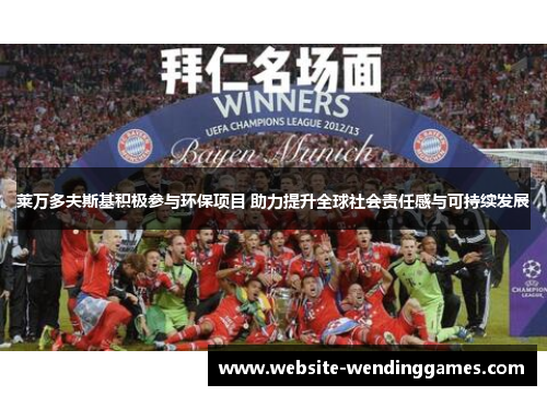 莱万多夫斯基积极参与环保项目 助力提升全球社会责任感与可持续发展 莱万多夫斯基积极参与环保项目 助力提升全球社会责任感与可持续发展