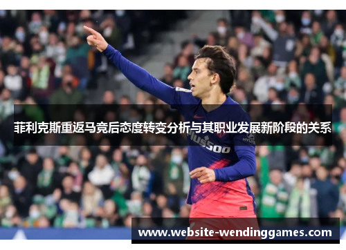 菲利克斯重返马竞后态度转变分析与其职业发展新阶段的关系 菲利克斯重返马竞后态度转变分析与其职业发展新阶段的关系