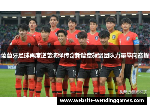 葡萄牙足球再度逆袭演绎传奇新篇章凝聚团队力量攀向巅峰