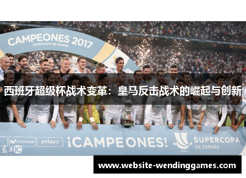 西班牙超级杯战术变革:皇马反击战术的崛起与创新 西班牙超级杯战术变革:皇马反击战术的崛起与创新