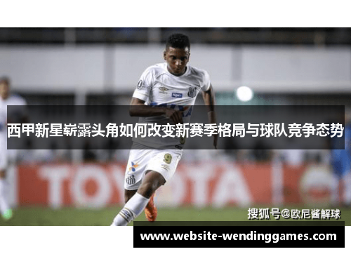 西甲新星崭露头角如何改变新赛季格局与球队竞争态势 西甲新星崭露头角如何改变新赛季格局与球队竞争态势