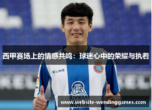 西甲赛场上的情感共鸣:球迷心中的荣耀与执着 西甲赛场上的情感共鸣:球迷心中的荣耀与执着