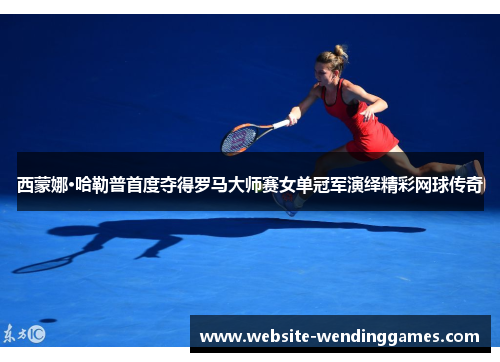 西蒙娜·哈勒普首度夺得罗马大师赛女单冠军演绎精彩网球传奇 西蒙娜·哈勒普首度夺得罗马大师赛女单冠军演绎精彩网球传奇