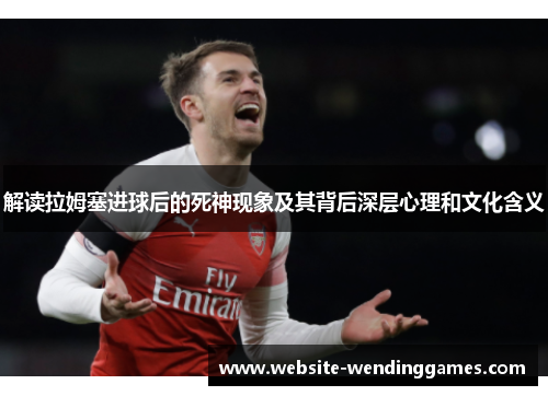 解读拉姆塞进球后的死神现象及其背后深层心理和文化含义 解读拉姆塞进球后的死神现象及其背后深层心理和文化含义