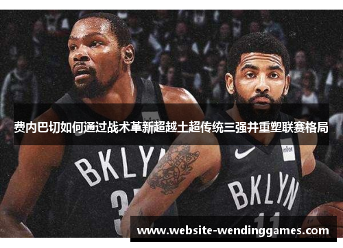 费内巴切如何通过战术革新超越土超传统三强并重塑联赛格局 费内巴切如何通过战术革新超越土超传统三强并重塑联赛格局