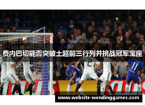 费内巴切能否突破土超前三行列并挑战冠军宝座 费内巴切能否突破土超前三行列并挑战冠军宝座
