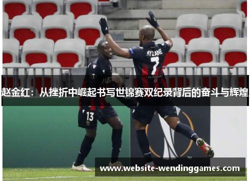 赵金红:从挫折中崛起书写世锦赛双纪录背后的奋斗与辉煌 赵金红:从挫折中崛起书写世锦赛双纪录背后的奋斗与辉煌