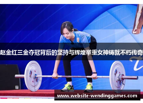 赵金红三金夺冠背后的坚持与辉煌举重女神铸就不朽传奇 赵金红三金夺冠背后的坚持与辉煌举重女神铸就不朽传奇