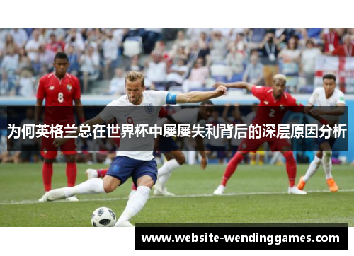 为何英格兰总在世界杯中屡屡失利背后的深层原因分析 为何英格兰总在世界杯中屡屡失利背后的深层原因分析
