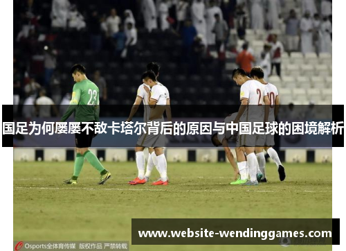 国足为何屡屡不敌卡塔尔背后的原因与中国足球的困境解析 国足为何屡屡不敌卡塔尔背后的原因与中国足球的困境解析