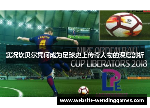 实况坎贝尔凭何成为足球史上传奇人物的深度剖析 实况坎贝尔凭何成为足球史上传奇人物的深度剖析