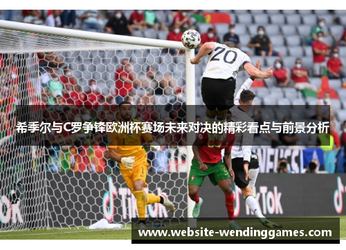 希季尔与C罗争锋欧洲杯赛场未来对决的精彩看点与前景分析 希季尔与C罗争锋欧洲杯赛场未来对决的精彩看点与前景分析