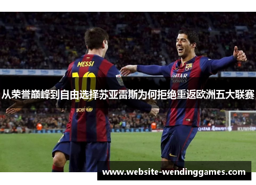 从荣誉巅峰到自由选择苏亚雷斯为何拒绝重返欧洲五大联赛 从荣誉巅峰到自由选择苏亚雷斯为何拒绝重返欧洲五大联赛