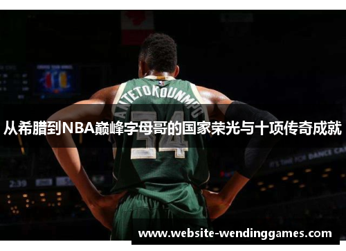 从希腊到NBA巅峰字母哥的国家荣光与十项传奇成就 从希腊到NBA巅峰字母哥的国家荣光与十项传奇成就