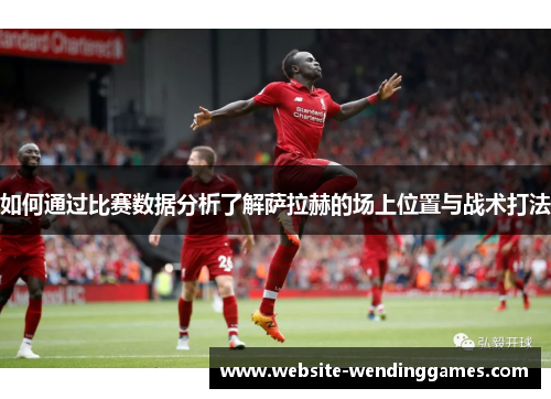如何通过比赛数据分析了解萨拉赫的场上位置与战术打法 如何通过比赛数据分析了解萨拉赫的场上位置与战术打法
