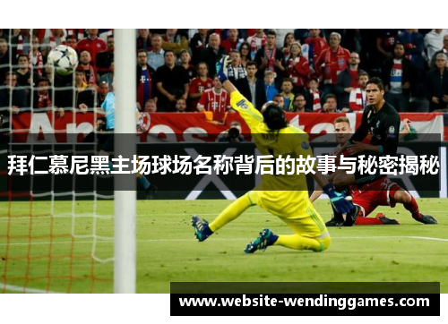 拜仁慕尼黑主场球场名称背后的故事与秘密揭秘 拜仁慕尼黑主场球场名称背后的故事与秘密揭秘