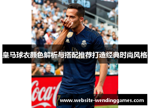 皇马球衣颜色解析与搭配推荐打造经典时尚风格 皇马球衣颜色解析与搭配推荐打造经典时尚风格
