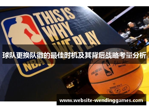 球队更换队徽的最佳时机及其背后战略考量分析 球队更换队徽的最佳时机及其背后战略考量分析