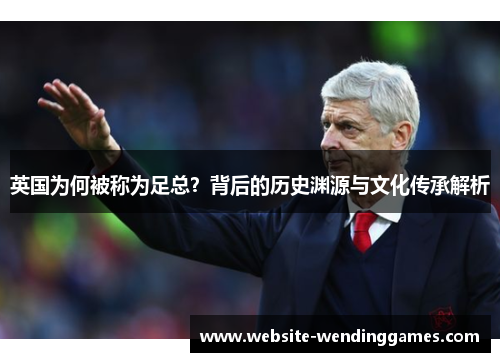 英国为何被称为足总?背后的历史渊源与文化传承解析 英国为何被称为足总?背后的历史渊源与文化传承解析