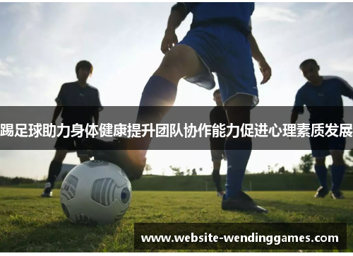 踢足球助力身体健康提升团队协作能力促进心理素质发展 踢足球助力身体健康提升团队协作能力促进心理素质发展