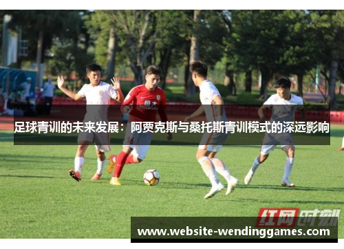 足球青训的未来发展:阿贾克斯与桑托斯青训模式的深远影响 足球青训的未来发展:阿贾克斯与桑托斯青训模式的深远影响