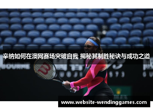 辛纳如何在澳网赛场突破自我 揭秘其制胜秘诀与成功之道