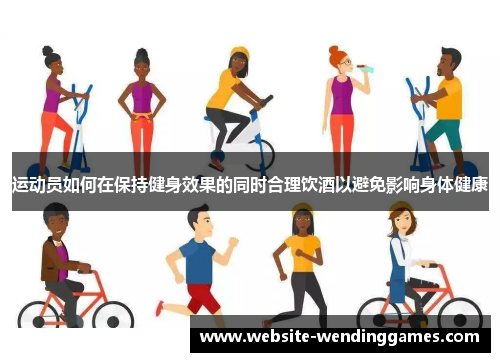 运动员如何在保持健身效果的同时合理饮酒以避免影响身体健康
