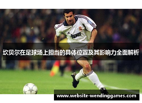 坎贝尔在足球场上担当的具体位置及其影响力全面解析 坎贝尔在足球场上担当的具体位置及其影响力全面解析