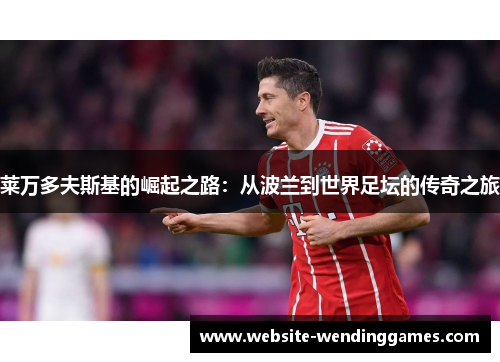 莱万多夫斯基的崛起之路:从波兰到世界足坛的传奇之旅 莱万多夫斯基的崛起之路:从波兰到世界足坛的传奇之旅