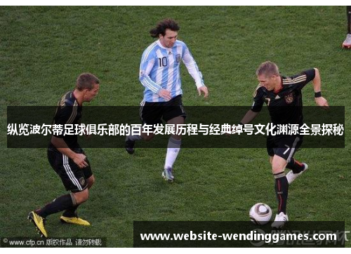 纵览波尔蒂足球俱乐部的百年发展历程与经典绰号文化渊源全景探秘 纵览波尔蒂足球俱乐部的百年发展历程与经典绰号文化渊源全景探秘