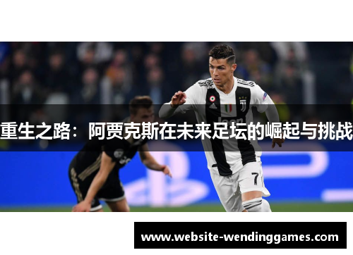 重生之路:阿贾克斯在未来足坛的崛起与挑战 重生之路:阿贾克斯在未来足坛的崛起与挑战