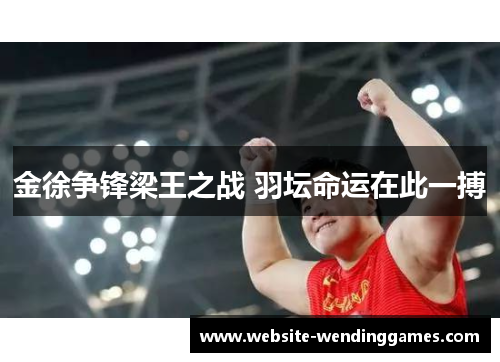 金徐争锋梁王之战 羽坛命运在此一搏 金徐争锋梁王之战 羽坛命运在此一搏
