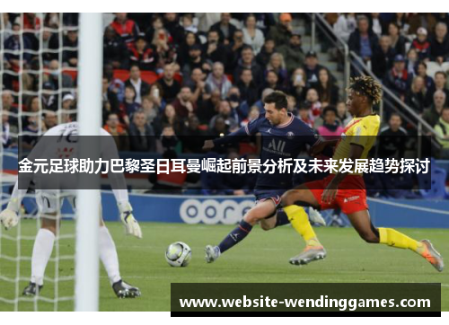 金元足球助力巴黎圣日耳曼崛起前景分析及未来发展趋势探讨 金元足球助力巴黎圣日耳曼崛起前景分析及未来发展趋势探讨