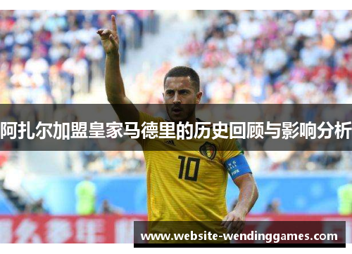 阿扎尔加盟皇家马德里的历史回顾与影响分析 阿扎尔加盟皇家马德里的历史回顾与影响分析