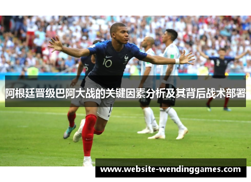 阿根廷晋级巴阿大战的关键因素分析及其背后战术部署 阿根廷晋级巴阿大战的关键因素分析及其背后战术部署