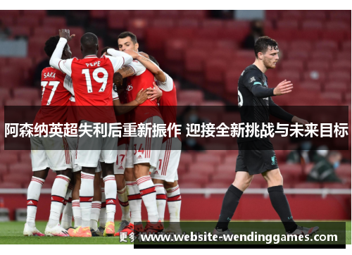 阿森纳英超失利后重新振作 迎接全新挑战与未来目标