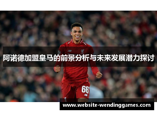 阿诺德加盟皇马的前景分析与未来发展潜力探讨 阿诺德加盟皇马的前景分析与未来发展潜力探讨