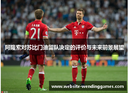 阿隆索对苏比门迪留队决定的评价与未来前景展望 阿隆索对苏比门迪留队决定的评价与未来前景展望