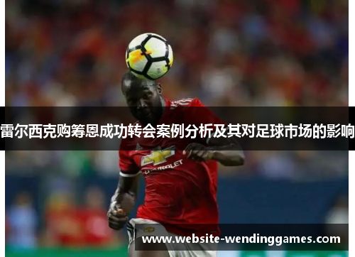 雷尔西克购筹恩成功转会案例分析及其对足球市场的影响