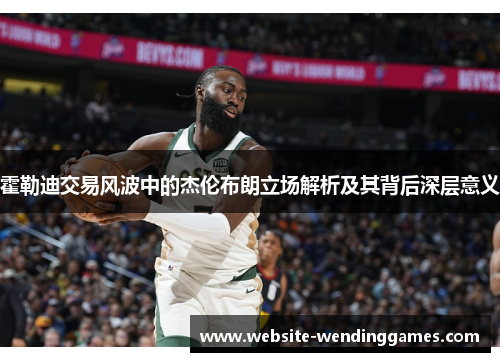 霍勒迪交易风波中的杰伦布朗立场解析及其背后深层意义 霍勒迪交易风波中的杰伦布朗立场解析及其背后深层意义