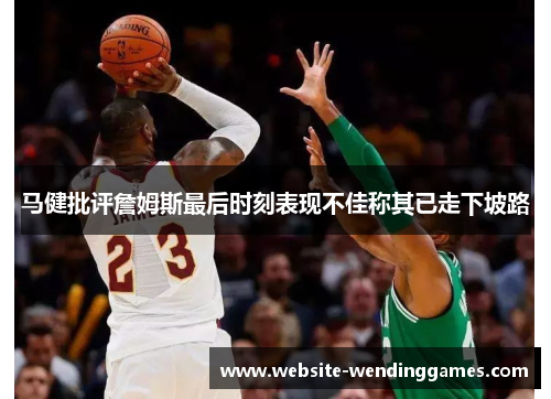 马健批评詹姆斯最后时刻表现不佳称其已走下坡路 马健批评詹姆斯最后时刻表现不佳称其已走下坡路