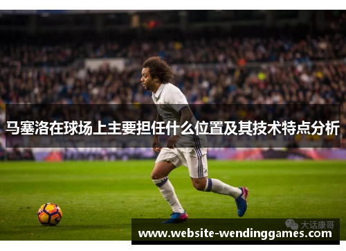 马塞洛在球场上主要担任什么位置及其技术特点分析