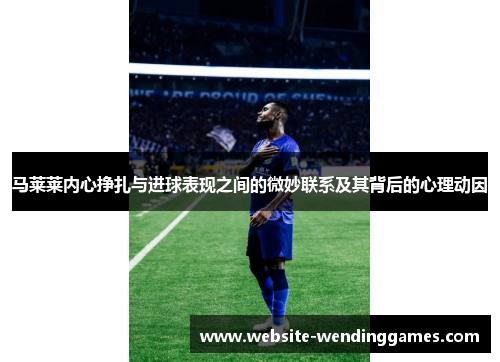 马莱莱内心挣扎与进球表现之间的微妙联系及其背后的心理动因 马莱莱内心挣扎与进球表现之间的微妙联系及其背后的心理动因